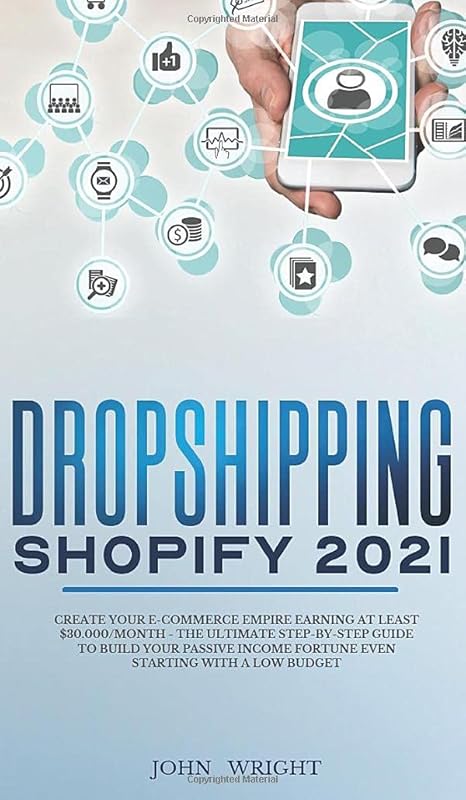 Dropshipping Shopify 2021: Create your E-commerce Empire earning at least $30.000/month - The Ultimate Step-by-Step Guide to Build Your Passive Income Fortune Even Starting with a Low budget by John Wright