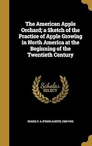 The American Apple Orchard; a Sketch of the Practice of Apple Growing in North America at the Beginning of the Twentieth Century by F. A. (Frank Albert) 1869-1943 Waugh