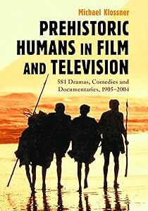 Prehistoric Humans in Film and Television: 581 Dramas, Comedies and Documentaries, 1905 2004 by Michael Klossner