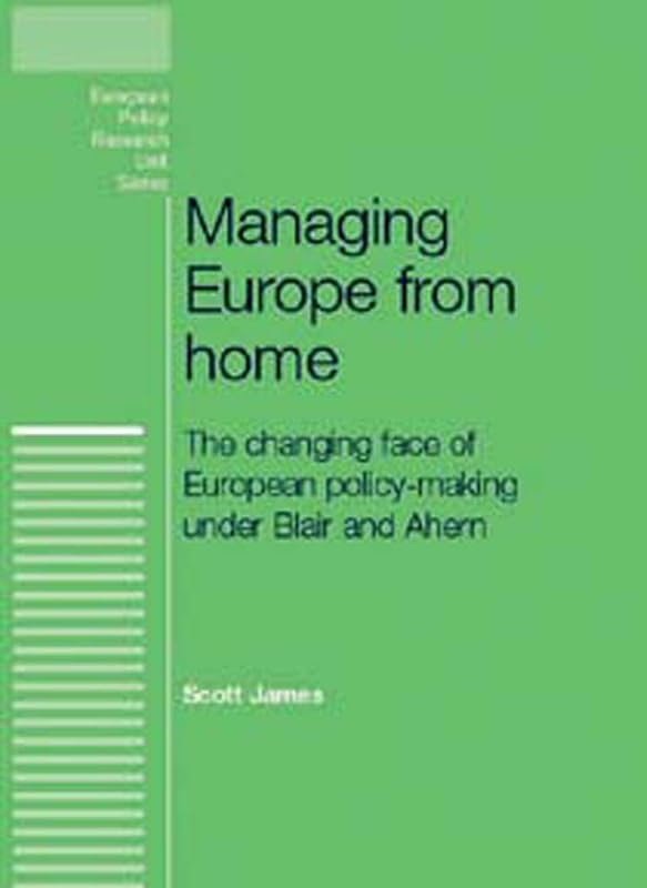 Managing Europe from Home: The changing face of European policy-making under Blair and Ahern (European Politics) by Scott James