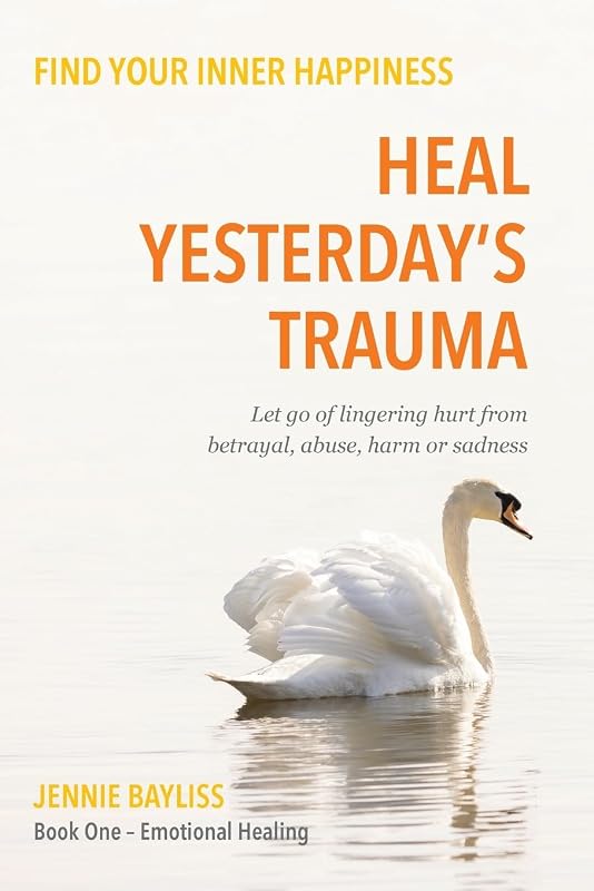 Heal Yesterday’s Trauma: Let go of lingering hurt from betrayal, abuse, harm and grief by Jennie Bayliss