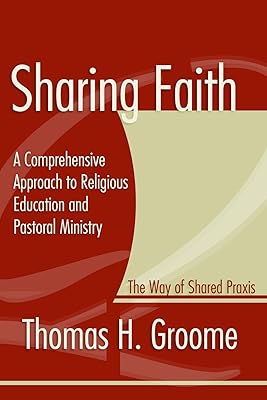 Sharing Faith: A Comprehensive Approach to Religious Education and Pastoral Ministry The Way of Shared Praxis