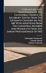 Ceremonies And Processions Of The Cathedral Church Of Salisbury, Edited From The Fifteenth Century Ms. No. 148, With Additions From The Cathedral ... Woodcuts From The Sarum Processionale Of 1502