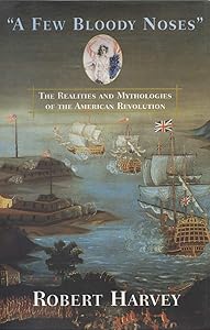 A Few Bloody Noses: The Realities and Mythologies of the American Revolution by Robert Harvey