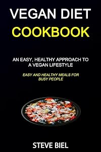 Vegan Diet Cookbook: An Easy, Healthy Approach to a Vegan Lifestyle (Easy and Healthy Meals for Busy People) by Steve Biel