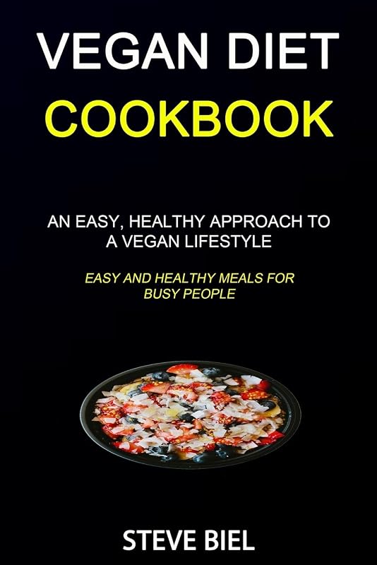 Vegan Diet Cookbook: An Easy, Healthy Approach to a Vegan Lifestyle (Easy and Healthy Meals for Busy People) by Steve Biel