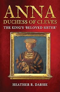 Anna, Duchess of Cleves: The King's 'Beloved Sister' by Heather R. Darsie