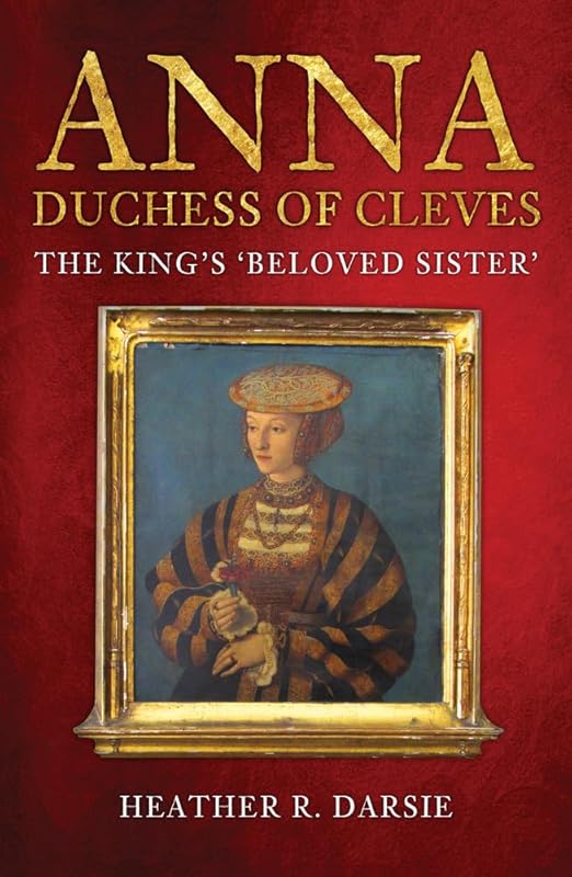 Anna, Duchess of Cleves: The King's 'Beloved Sister' by Heather R. Darsie