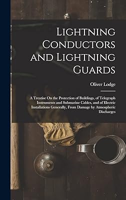 Lightning Conductors and Lightning Guards: A Treatise On the Protection of Buildings, of Telegraph Instruments and Submarine Cables, and of Electric ... From Damage by Atmospheric Discharges