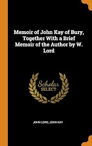 Memoir of John Kay of Bury, Together With a Brief Memoir of the Author by W. Lord