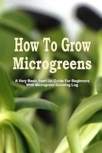 How To Grow Microgreens: A Very Basic Start Up Guide For The Beginner With Microgreen Growing Log by Little Sprout House