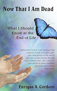 Now That I Am Dead: What I Should Know at the End of Life by Enrique A. Cordero