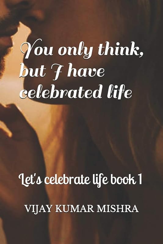 You only think, but I have celebrated life.: Romance, Drama, Comedy (Let's Celebrate Life) by Vijay Kumar Mishra