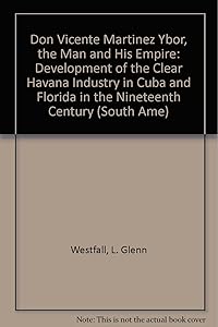 Don Vicente Martinez Ybor, The Man And His Empire: Development of the Clear Havana industry in Cuba and Florida in the 19th Century (South American and Latin American Economic History) by Loy Glenn Westfall