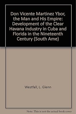 Don Vicente Martinez Ybor, The Man And His Empire: Development of the Clear Havana industry in Cuba and Florida in the 19th Century (South American and Latin American Economic History)