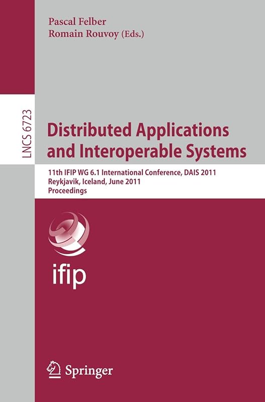 Distributed Applications and Interoperable Systems: 11th IFIP WG 6.1 International Conference, DAIS 2011, Reykjavik, Iceland, June 6-9, 2011, Proceedings (Lecture Notes in Computer Science, 6723) by Pascal Felber