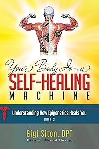 Your Body is a Self-Healing Machine Book 3: Understanding How Epigenetics Heals You (Your Body is a Self-Healing Machine, 3) by Dr. Gigi Siton DPT
