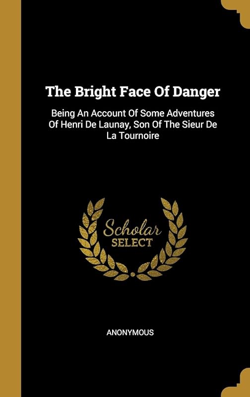 The Bright Face Of Danger: Being An Account Of Some Adventures Of Henri De Launay, Son Of The Sieur De La Tournoire by Anonymous