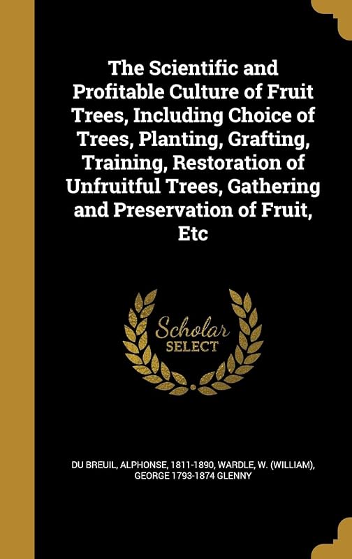 The Scientific and Profitable Culture of Fruit Trees, Including Choice of Trees, Planting, Grafting, Training, Restoration of Unfruitful Trees, Gathering and Preservation of Fruit, Etc by George 1793-1874 Glenny