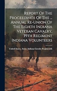 Report Of The Proceedings Of The ... Annual Re-union Of The Eighth Indiana Veteran Cavalry, 39th Regiment Indiana Volunteers by United States Army Indiana Cavalry