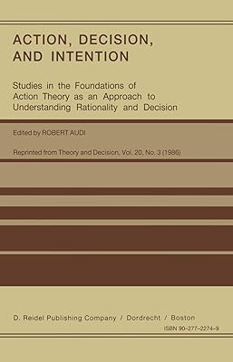 Action, Decision, and Intention: Studies in the Foundation of Action Theory as an Approach to Understanding Rationality and Decision (Studies in the ... to Understanding Rationality and Decision)