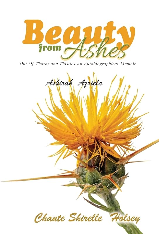 Beauty from Ashes: Out Of Thorns and Thistles An Autobiographical-Memoir by Ashirah Azriela
