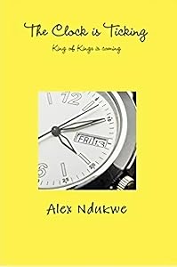 The Clock is Ticking: Our King is Coming by Alex Ndukwe