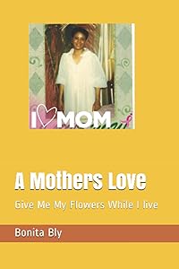 A Mothers Love: Give Me My Flowers While I live by Bonita Bly