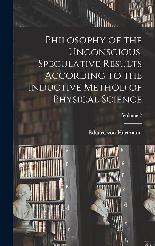 Philosophy of the Unconscious, Speculative Results According to the Inductive Method of Physical Science; Volume 2 by Eduard Von Hartmann