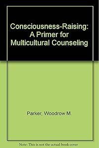 Consciousness-Raising: A Primer for Multicultural Counseling by Woodrow M. Parker