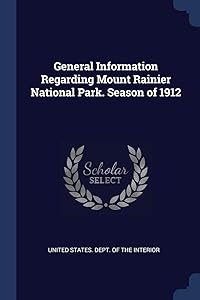General Information Regarding Mount Rainier National Park. Season of 1912 by United States Dept of the Interior
