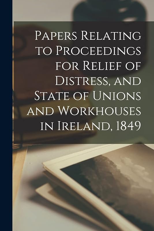 Papers Relating to Proceedings for Relief of Distress, and State of Unions and Workhouses in Ireland, 1849 by Anonymous
