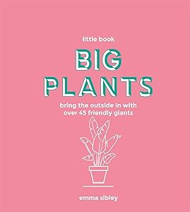 Little Book, Big Plants: Bring the Outside in with 45 Friendly Giants by Emma Sibley