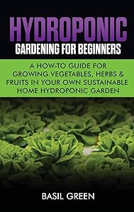 Hydroponic Gardening For Beginners: A How to Guide For Growing Vegetables, Herbs & Fruits in Your Own Self Sustainable Home Hydroponic Garden by Basil Green