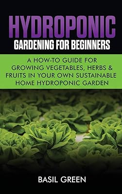 Hydroponic Gardening For Beginners: A How to Guide For Growing Vegetables, Herbs & Fruits in Your Own Self Sustainable Home Hydroponic Garden