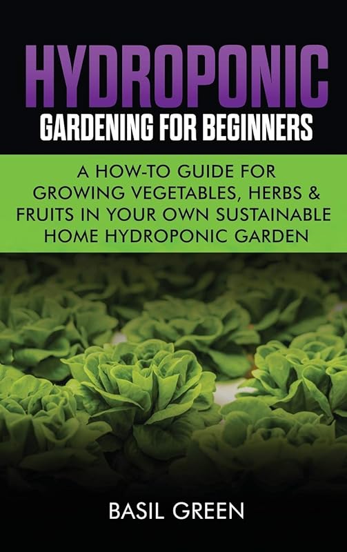 Hydroponic Gardening For Beginners: A How to Guide For Growing Vegetables, Herbs & Fruits in Your Own Self Sustainable Home Hydroponic Garden by Basil Green