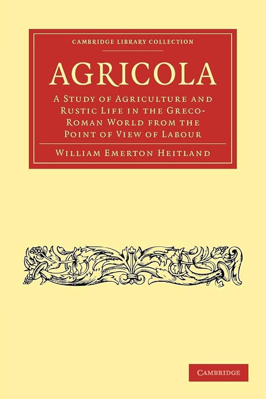 Agricola: A Study of Agriculture and Rustic Life in the Greco-Roman World from the Point of View of Labour (Cambridge Library Collection - Classics) by William Emerton Heitland