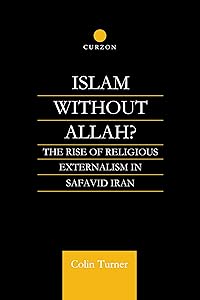 Islam Without Allah?: The Rise of Religious Externalism in Safavid Iran by Colin Turner