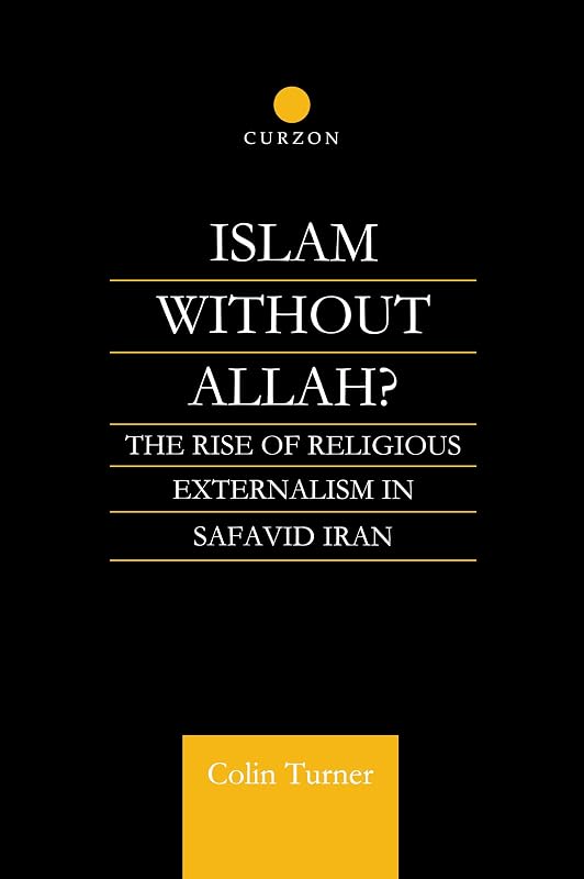 Islam Without Allah?: The Rise of Religious Externalism in Safavid Iran by Colin Turner