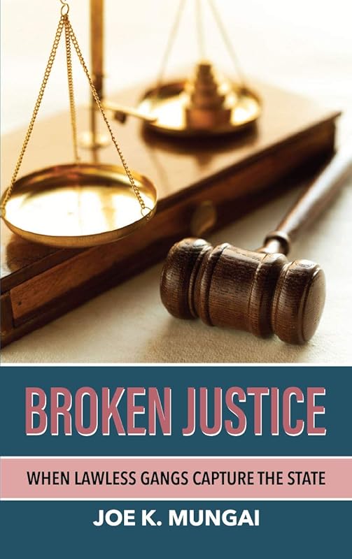 BROKEN JUSTICE: WHEN LAWLESS GANGS CAPTURE THE STATE by Joe K. Mungai