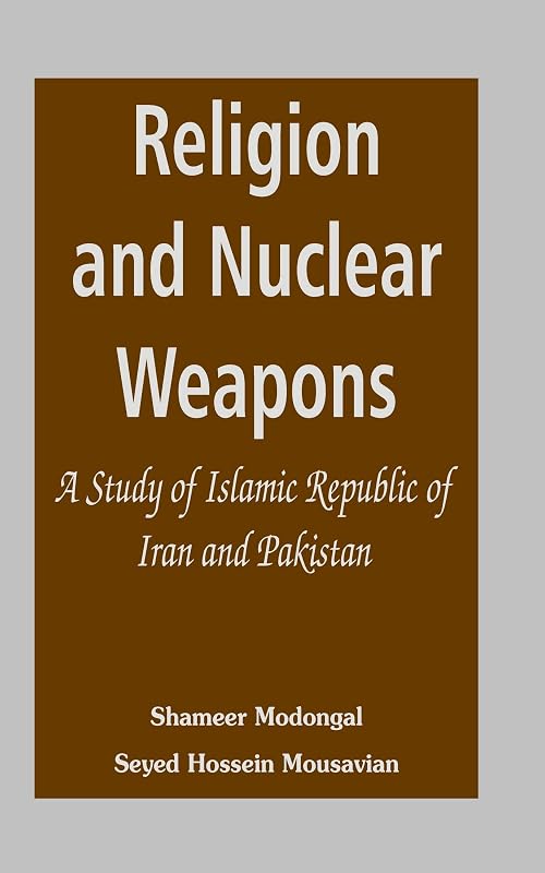 Religion and Nuclear Weapons: A Study of Islamic Republic of Iran and Pakistan by Shameer Modongal