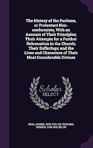 The History of the Puritans, or Protestant Non-conformists, With an Account of Their Principles; Their Attempts for a Further Reformation in the ... Characters of Their Most Considerable Divines
