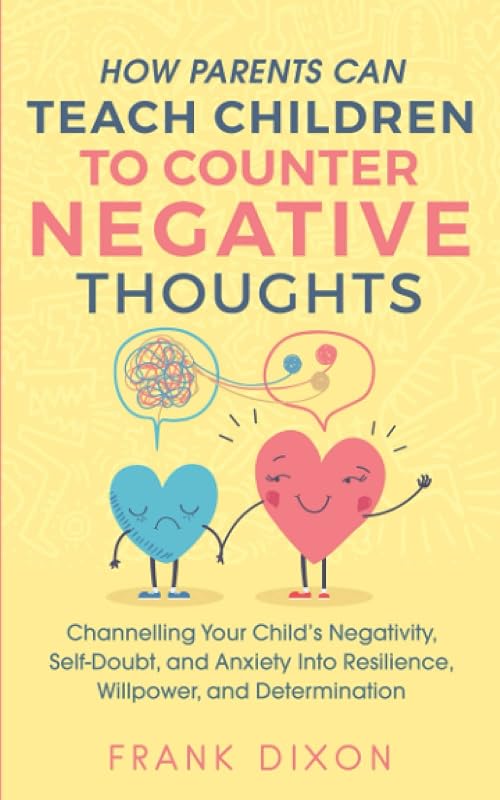 How Parents Can Teach Children To Counter Negative Thoughts: Channelling Your Child's Negativity, Self-Doubt and Anxiety Into Resilience, Willpower ... Parenting Books For Becoming Good Parents) by Frank Dixon