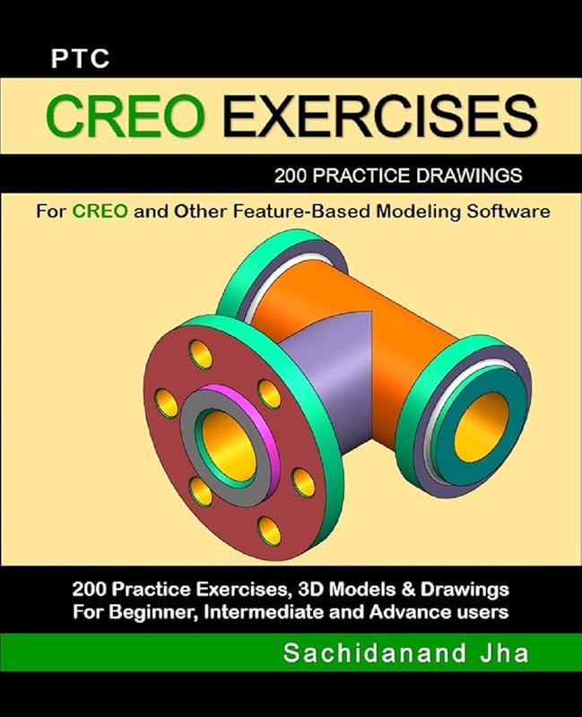 PTC CREO EXERCISES: 200 Practice Drawings For CREO and Other Feature-Based Modeling Software by Sachidanand Jha