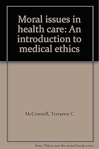 Moral issues in health care: An introduction to medical ethics by Terrance C McConnell