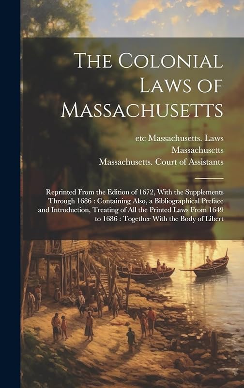 The Colonial Laws of Massachusetts: Reprinted From the Edition of 1672, With the Supplements Through 1686: Containing Also, a Bibliographical Preface ... to 1686: Together With the Body of Libert by unknown author