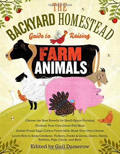 The Backyard Homestead Guide to Raising Farm Animals: Choose the Best Breeds for Small-Space Farming, Produce Your Own Grass-Fed Meat, Gather Fresh ... Rabbits, Goats, Sheep, Pigs, Cattle, &amp; Bees by Gail Damerow