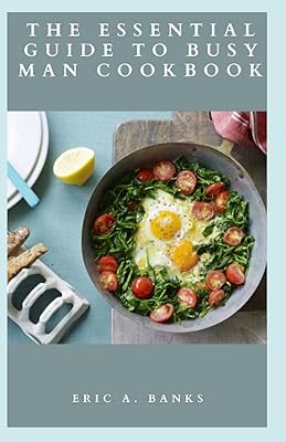 THE ESSENTIAL GUIDE TO BUSY MAN COOKBOOK: The Complete Guide With Quick, Fast And Easy Recipes For Busy Men Also Includes How To Prepare Healthy And Delicious Meal For Family