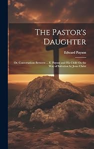 The Pastor's Daughter: Or, Conversations Between ... E. Payson and His Child On the Way of Salvation by Jesus Christ by Edward Payson