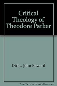 The critical theology of Theodore Parker (Columbia studies in American culture) by John Edward Dirks